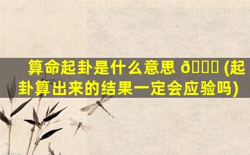 算命起卦是什么意思 🍁 (起卦算出来的结果一定会应验吗)
